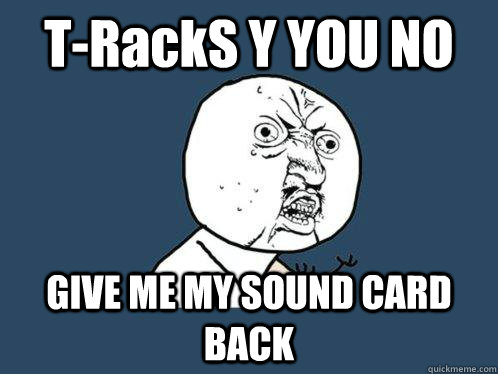 T-RackS Y YOU NO GIVE ME MY SOUND CARD BACK  Y U No