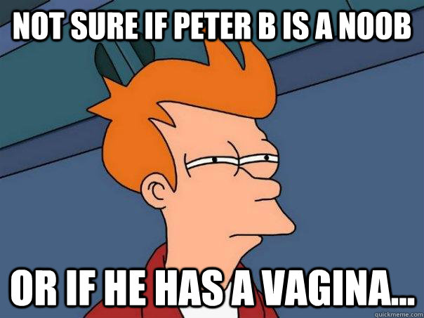 Not sure if Peter B is a noob Or if he has a vagina...  Futurama Fry