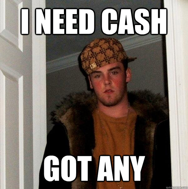 i need cash got any  Scumbag Steve