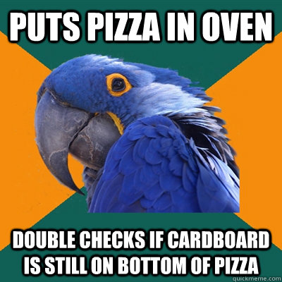 Puts Pizza in oven double checks if cardboard is still on bottom of pizza  Paranoid Parrot