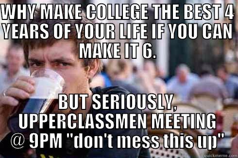 WHY MAKE COLLEGE THE BEST 4 YEARS OF YOUR LIFE IF YOU CAN MAKE IT 6. BUT SERIOUSLY, UPPERCLASSMEN MEETING @ 9PM 