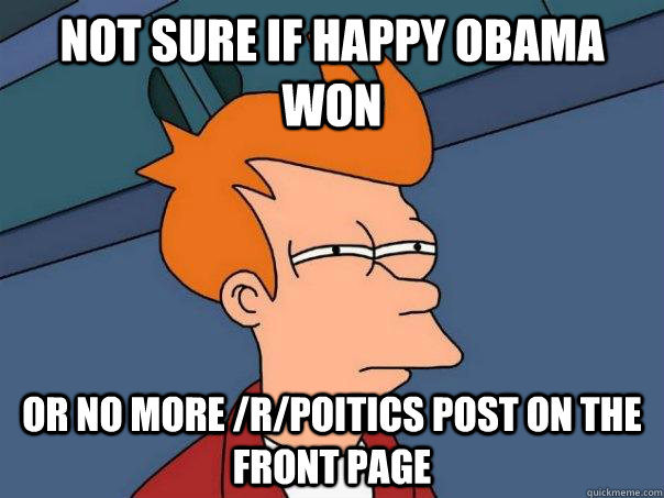 Not sure if happy obama won or no more /r/poitics post on the front page  Futurama Fry