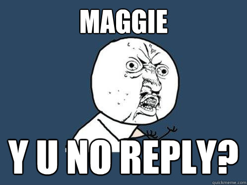 Maggie y u no reply?  Y U No