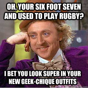 Oh, your six foot seven and used to play rugby? I bet you look super in your new geek-chique outfits  Condescending Wonka