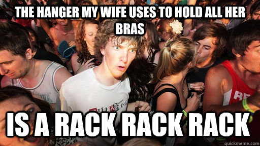 the hanger my wife uses to hold all her bras is a rack rack rack   Sudden Clarity Clarence