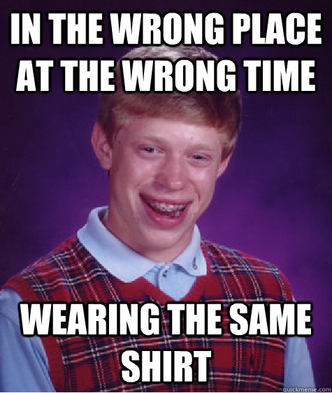 In the wrong place at the wrong time Wearing the same shirt  Bad Luck Brian