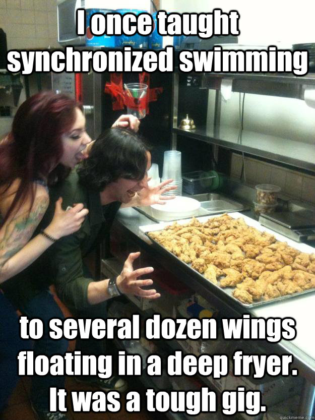 I once taught synchronized swimming to several dozen wings floating in a deep fryer.  It was a tough gig.  Wingnut says