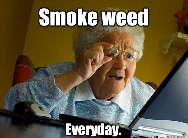 Smoke weed  Everyday.     Grandma finds the Internet