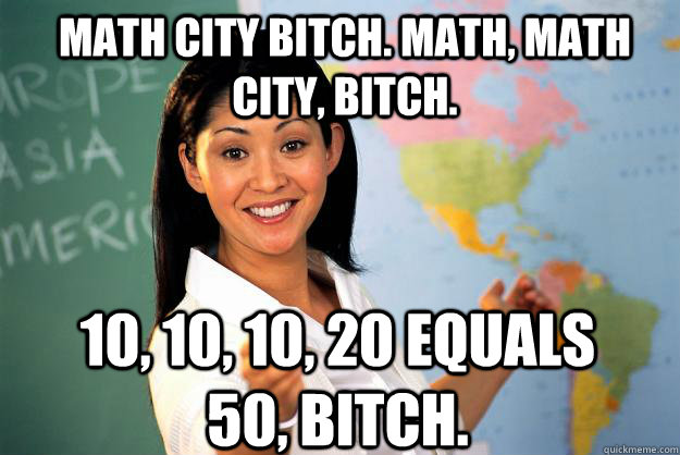 Math city bitch. Math, math city, bitch. 10, 10, 10, 20 equals 50, bitch.  Unhelpful High School Teacher