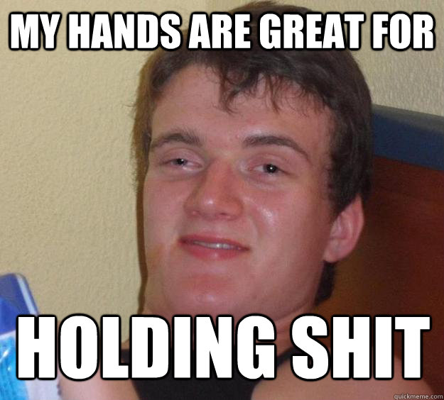 my hands are great for holding shit  10 Guy