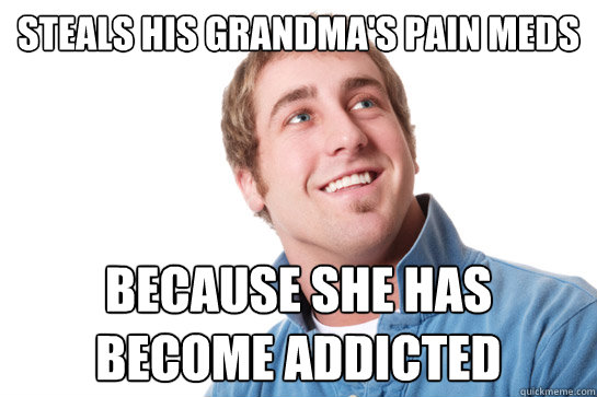 steals his grandma's pain meds because she has become addicted  Misunderstood D-Bag