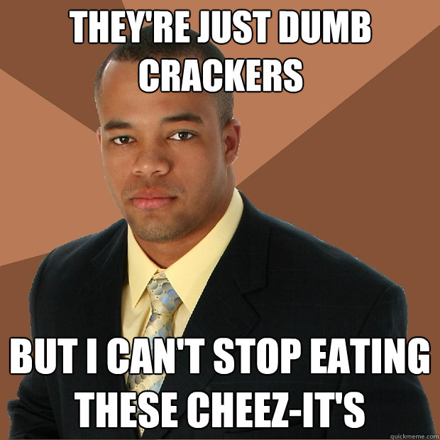 They're just dumb crackers but I can't stop eating these Cheez-it's  Successful Black Man