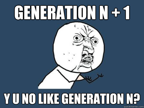 Generation N + 1 y u no like generation N?  Y U No