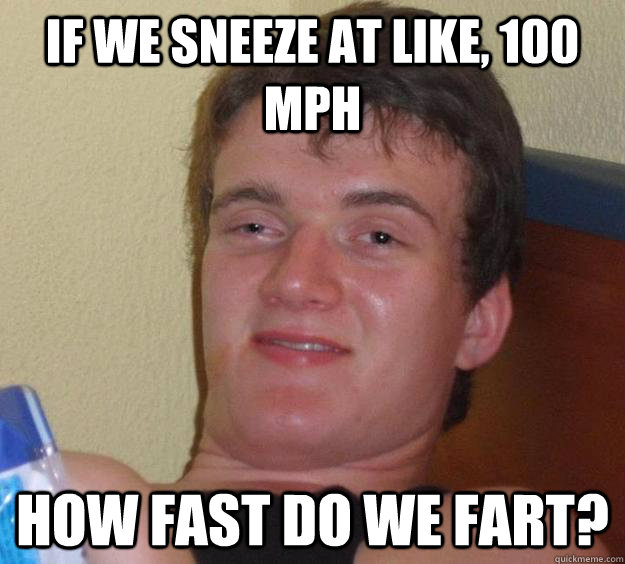 If we sneeze at like, 100 mph how fast do we fart? - If we sneeze at like, 100 mph how fast do we fart?  10 Guy