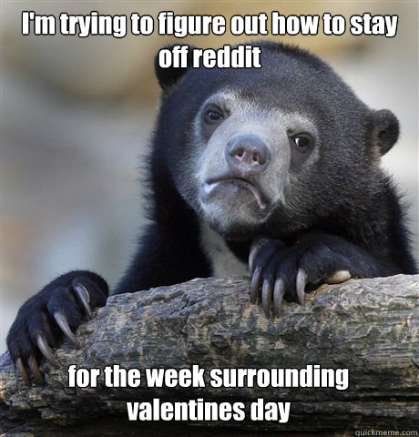 I'm trying to figure out how to stay off reddit for the week surrounding valentines day  Confession Bear