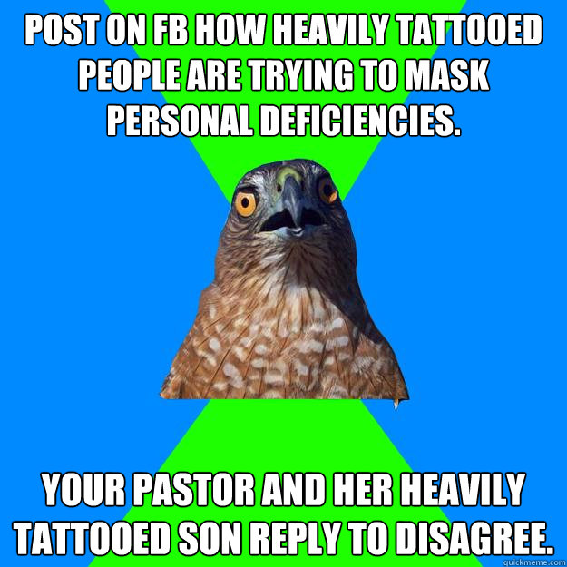 Post on FB how heavily tattooed people are trying to mask personal deficiencies. Your pastor and her heavily tattooed son reply to disagree.     Hawkward