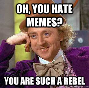 Oh, you hate memes? You are such a rebel  Condescending Wonka