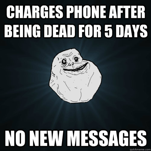 charges phone after being dead for 5 days no new messages  Forever Alone