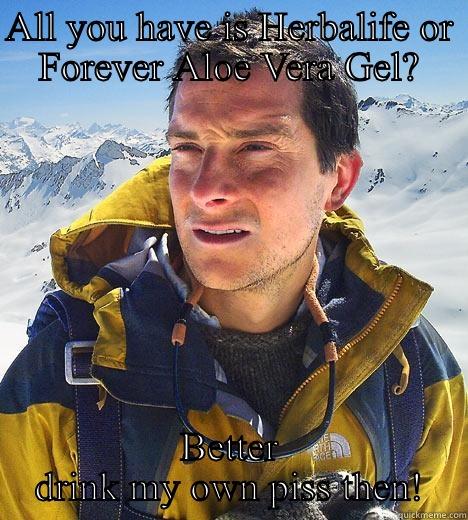 ALL YOU HAVE IS HERBALIFE OR FOREVER ALOE VERA GEL? BETTER DRINK MY OWN PISS THEN! Bear Grylls