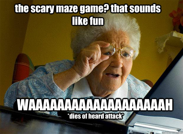 the scary maze game? that sounds like fun WAAAAAAAAAAAAAAAAAAAH *dies of heard attack*  Grandma finds the Internet