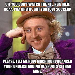 Oh, you don't watch the NFL, NBA, MLB, NCAA, PGA or ATP, but you love soccer? Please, tell me how much more nuanced your understanding of sports is than mine.  Condescending Wonka