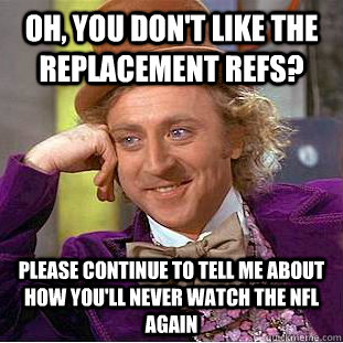 Oh, you don't like the replacement refs? Please continue to tell me about how you'll never watch the NFL again  Condescending Wonka