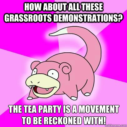 How about all these grassroots demonstrations? The Tea Party is a movement to be reckoned with!  Slowpoke