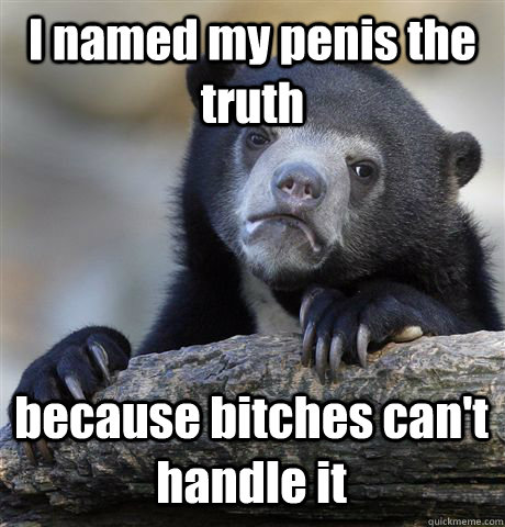 I named my penis the truth because bitches can't handle it - I named my penis the truth because bitches can't handle it  Confession Bear