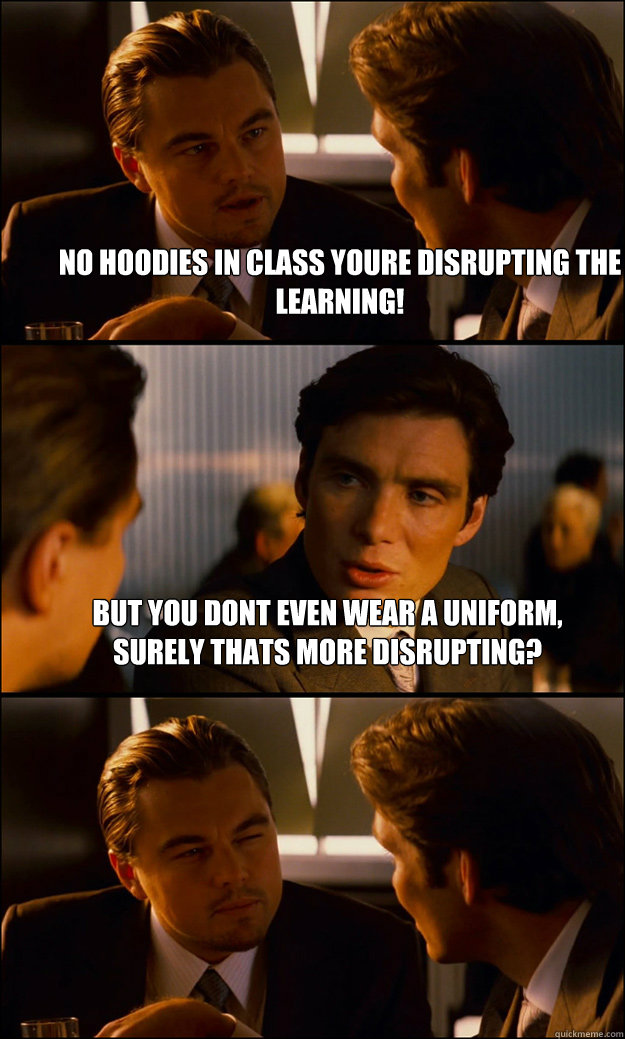 No hoodies in class youre disrupting the learning! But you dont even wear a uniform, surely thats more disrupting?  - No hoodies in class youre disrupting the learning! But you dont even wear a uniform, surely thats more disrupting?   Inception