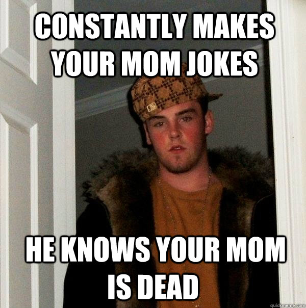 Constantly makes your mom jokes  He knows your mom is dead  Scumbag Steve