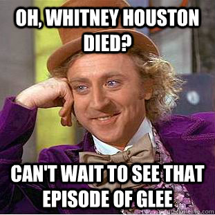 Oh, Whitney Houston died? Can't wait to see that episode of Glee  Condescending Wonka