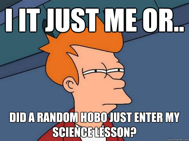 I it just me or.. did a random hobo just enter my science lesson? - I it just me or.. did a random hobo just enter my science lesson?  Futurama Fry