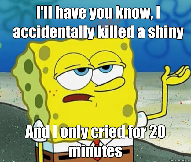 I'll have you know, I accidentally killed a shiny And I only cried for 20 minutes  