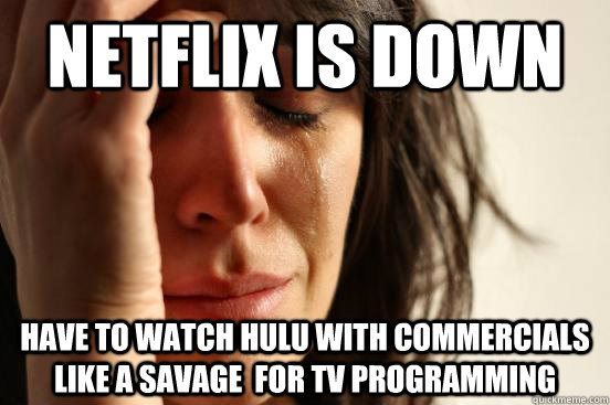 Netflix is down Have to watch hulu with commercials like a savage  for TV programming  - Netflix is down Have to watch hulu with commercials like a savage  for TV programming   First World Problems