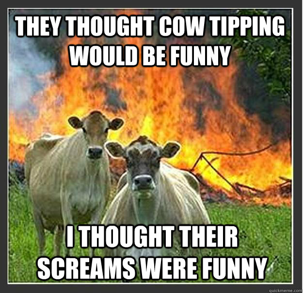 They thought cow tipping would be funny I thought their screams were funny  Evil cows