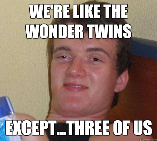 We're like the wonder twins Except...three of us - We're like the wonder twins Except...three of us  10 Guy