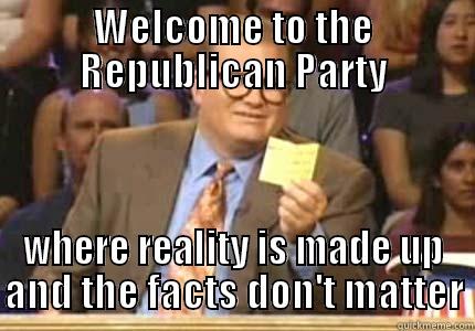 WELCOME TO THE REPUBLICAN PARTY WHERE REALITY IS MADE UP AND THE FACTS DON'T MATTER Whose Line