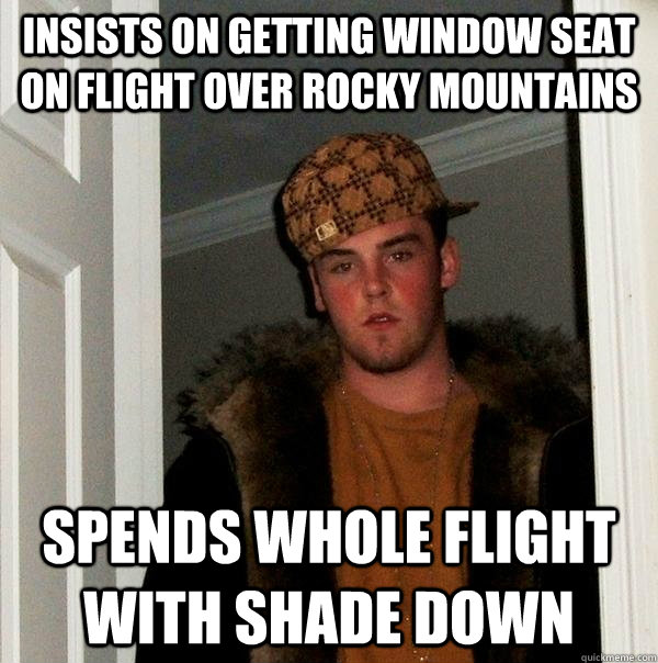 Insists on getting window seat on flight over rocky mountains Spends whole flight with shade down  Scumbag Steve