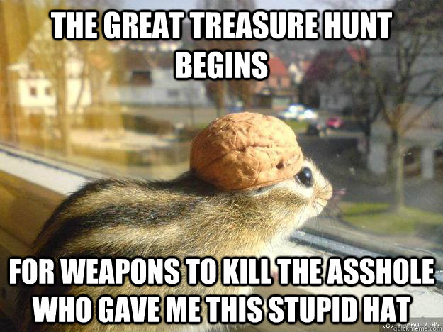 the great treasure hunt begins for weapons to kill the asshole who gave me this stupid hat - the great treasure hunt begins for weapons to kill the asshole who gave me this stupid hat  Adventure Chipmunk