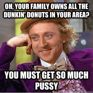 Oh, your family owns all the dunkin' donuts in your area? you must get so much pussy  Condescending Wonka