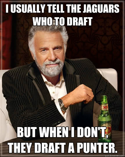 I usually tell the Jaguars who to draft But when I don't, they draft a punter. - I usually tell the Jaguars who to draft But when I don't, they draft a punter.  The Most Interesting Man In The World