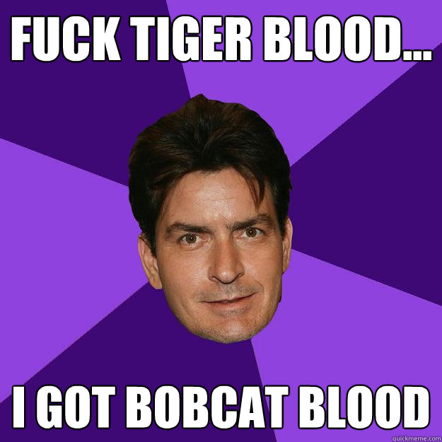 fuck tiger blood... i got Bobcat blood   Clean Sheen