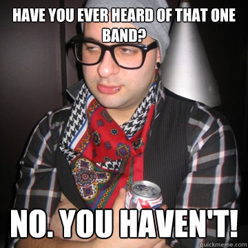 Have you ever heard of that one band? No. you haven't!  Oblivious Hipster