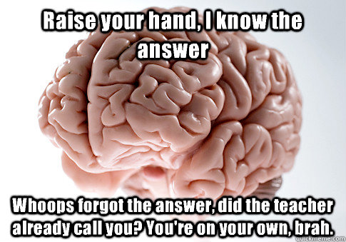 Raise your hand, I know the answer Whoops forgot the answer, did the teacher already call you? You're on your own, brah.   Scumbag Brain