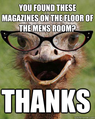 you found these magazines on the floor of the mens room? thanks  Judgmental Bookseller Ostrich