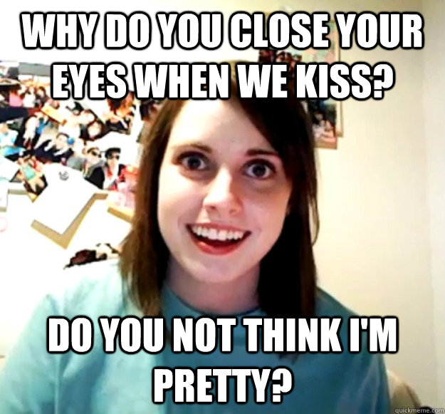 Why do you close your eyes when we kiss? Do you not think I'm pretty?   - Why do you close your eyes when we kiss? Do you not think I'm pretty?    Overly Attached Girlfriend