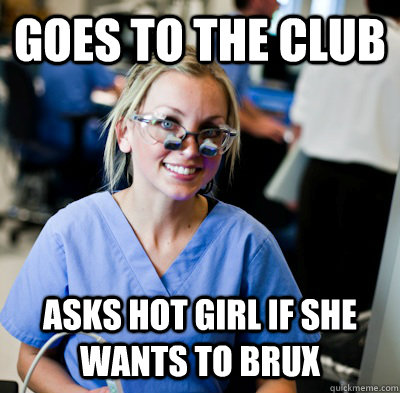 Goes to the club asks hot girl if she wants to brux  overworked dental student