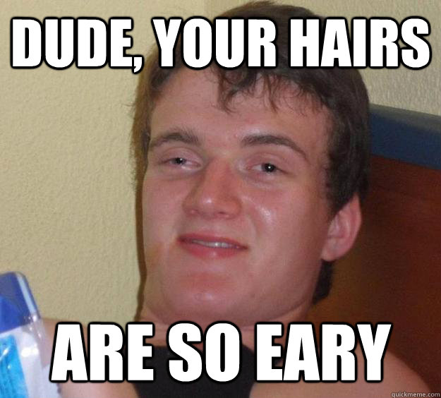 Dude, your hairs are so eary  10 Guy