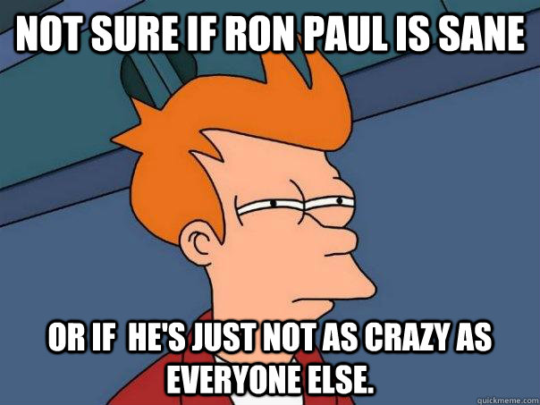 Not sure if Ron Paul is sane Or if  he's just not as crazy as everyone else.  Futurama Fry