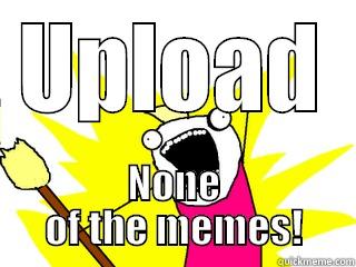 UPLOAD NONE OF THE MEMES! All The Things